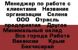 Менеджер по работе с клиентами › Название организации ­ Селена, ООО › Отрасль предприятия ­ Другое › Минимальный оклад ­ 30 000 - Все города Работа » Вакансии   . Крым,Бахчисарай